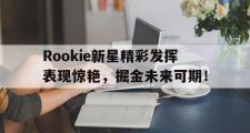 MK体育-关于Rookie新星精彩发挥表现惊艳，掘金未来可期！的信息